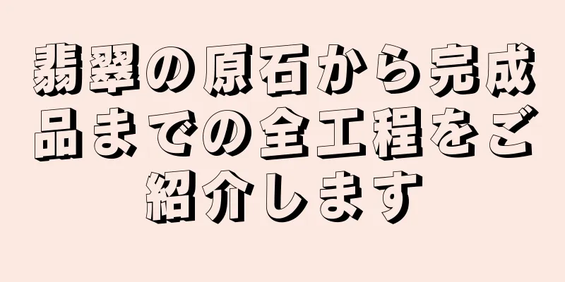 翡翠の原石から完成品までの全工程をご紹介します