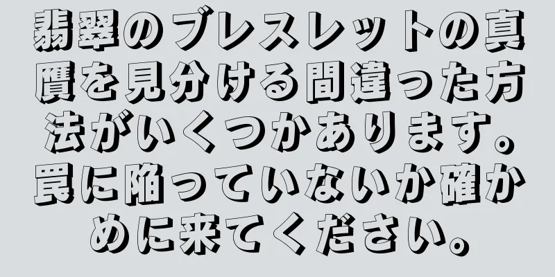 翡翠のブレスレットの真贋を見分ける間違った方法がいくつかあります。罠に陥っていないか確かめに来てください。