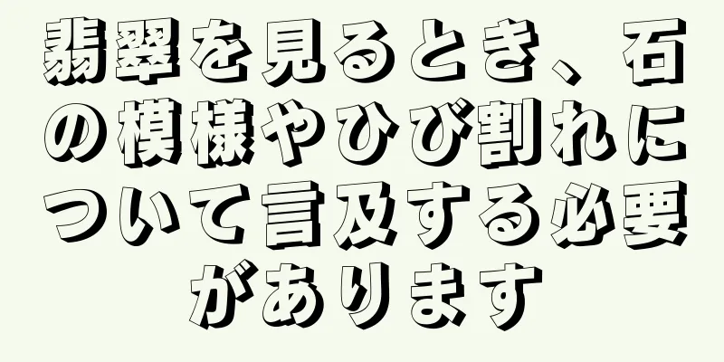 翡翠を見るとき、石の模様やひび割れについて言及する必要があります