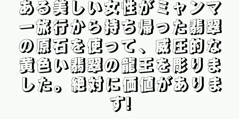 ある美しい女性がミャンマー旅行から持ち帰った翡翠の原石を使って、威圧的な黄色い翡翠の龍王を彫りました。絶対に価値があります!