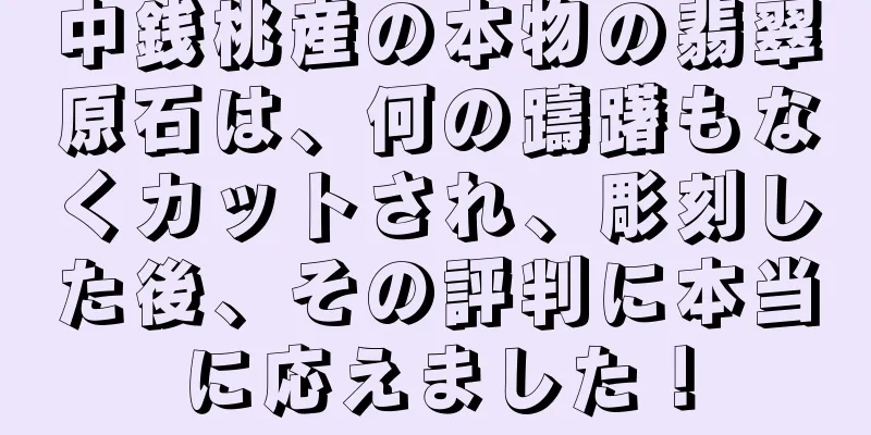 中銭桃産の本物の翡翠原石は、何の躊躇もなくカットされ、彫刻した後、その評判に本当に応えました！