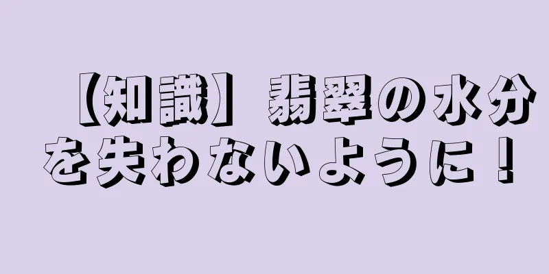 【知識】翡翠の水分を失わないように！