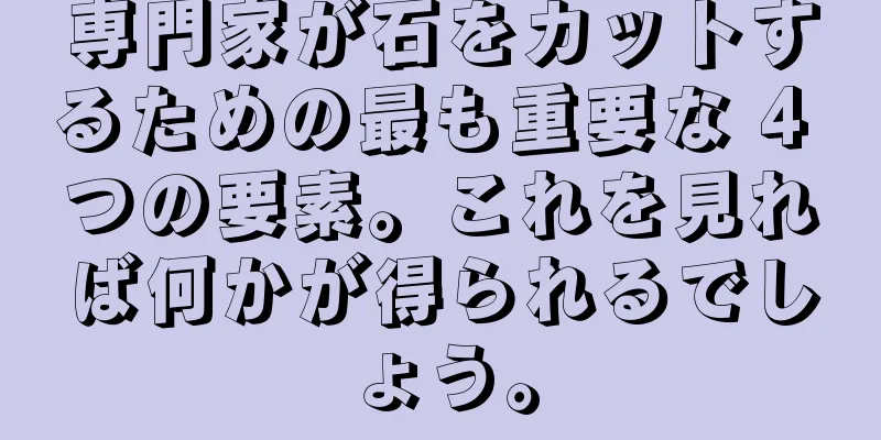 専門家が石をカットするための最も重要な 4 つの要素。これを見れば何かが得られるでしょう。