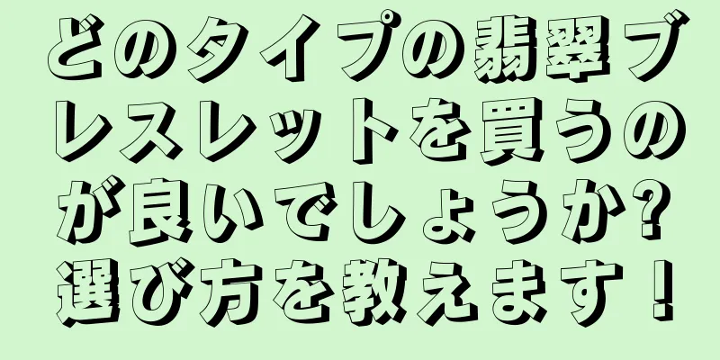 どのタイプの翡翠ブレスレットを買うのが良いでしょうか?選び方を教えます！