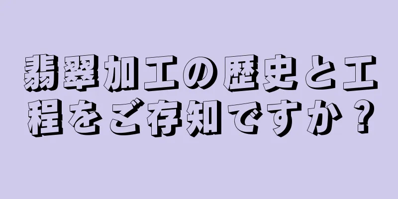 翡翠加工の歴史と工程をご存知ですか？