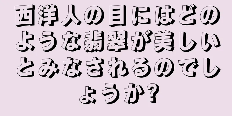 西洋人の目にはどのような翡翠が美しいとみなされるのでしょうか?