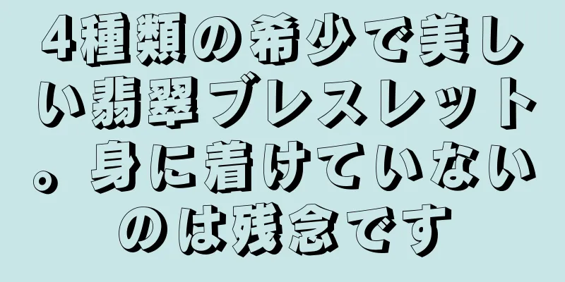4種類の希少で美しい翡翠ブレスレット。身に着けていないのは残念です