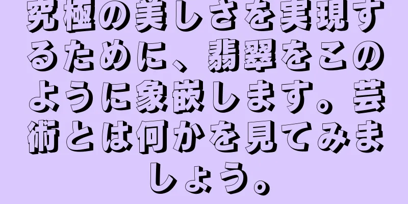 究極の美しさを実現するために、翡翠をこのように象嵌します。芸術とは何かを見てみましょう。