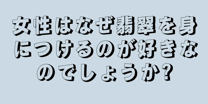 女性はなぜ翡翠を身につけるのが好きなのでしょうか?