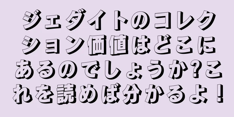 ジェダイトのコレクション価値はどこにあるのでしょうか?これを読めば分かるよ！