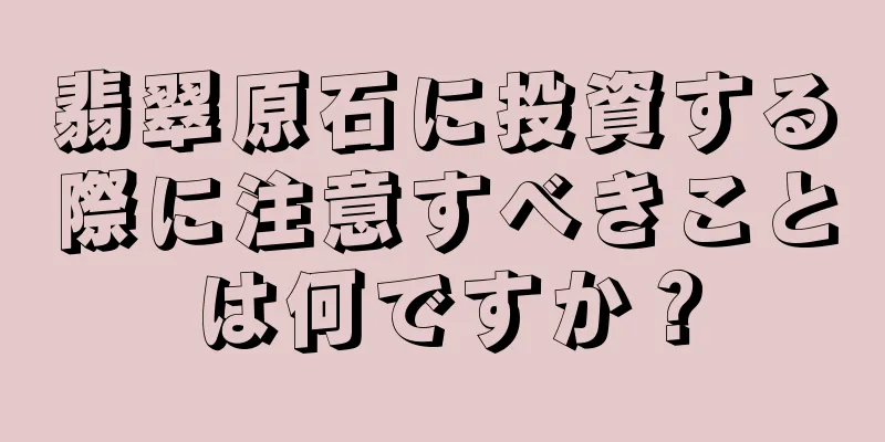 翡翠原石に投資する際に注意すべきことは何ですか？