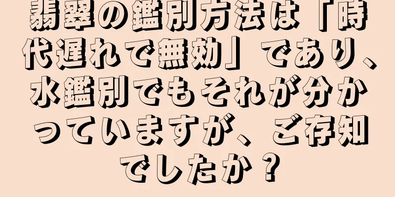 翡翠の鑑別方法は「時代遅れで無効」であり、水鑑別でもそれが分かっていますが、ご存知でしたか？