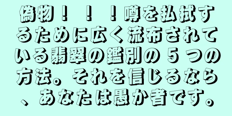 偽物！ ！ ！噂を払拭するために広く流布されている翡翠の鑑別の 5 つの方法。それを信じるなら、あなたは愚か者です。