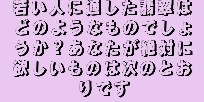 若い人に適した翡翠はどのようなものでしょうか？あなたが絶対に欲しいものは次のとおりです