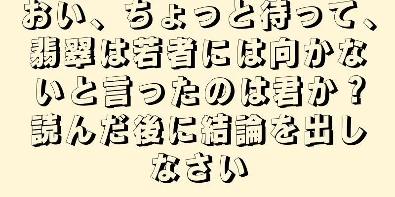 おい、ちょっと待って、翡翠は若者には向かないと言ったのは君か？読んだ後に結論を出しなさい