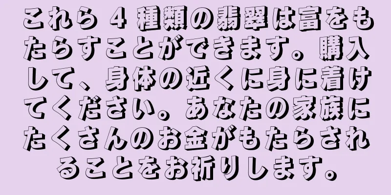 これら 4 種類の翡翠は富をもたらすことができます。購入して、身体の近くに身に着けてください。あなたの家族にたくさんのお金がもたらされることをお祈りします。