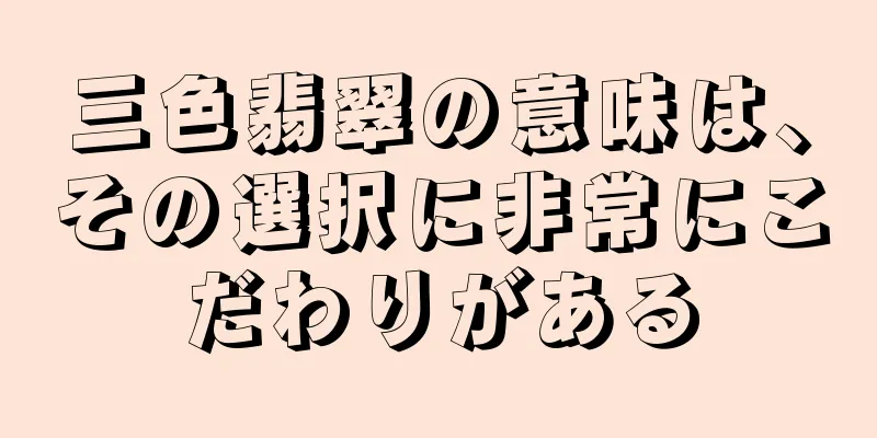 三色翡翠の意味は、その選択に非常にこだわりがある