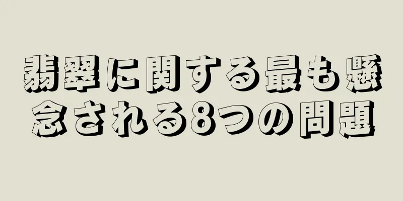 翡翠に関する最も懸念される8つの問題