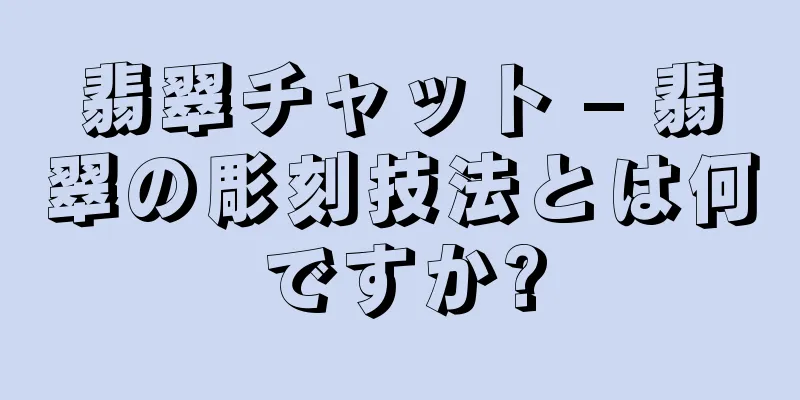 翡翠チャット – 翡翠の彫刻技法とは何ですか?