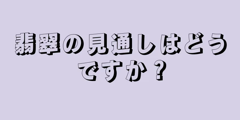 翡翠の見通しはどうですか？
