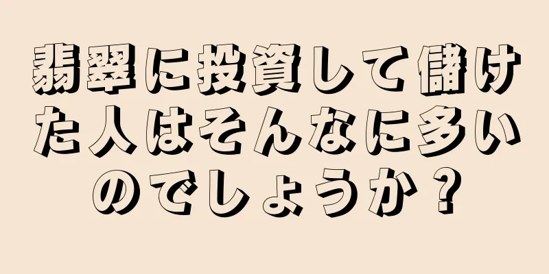 翡翠に投資して儲けた人はそんなに多いのでしょうか？