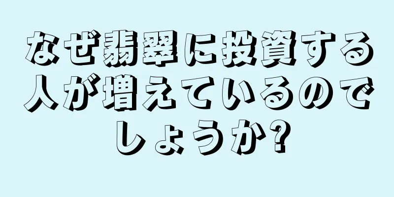 なぜ翡翠に投資する人が増えているのでしょうか?