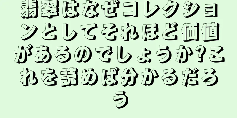 翡翠はなぜコレクションとしてそれほど価値があるのでしょうか?これを読めば分かるだろう