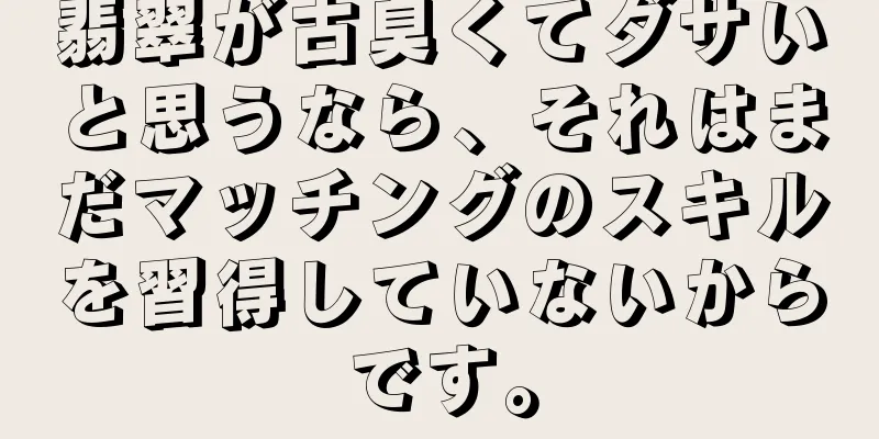 翡翠が古臭くてダサいと思うなら、それはまだマッチングのスキルを習得していないからです。