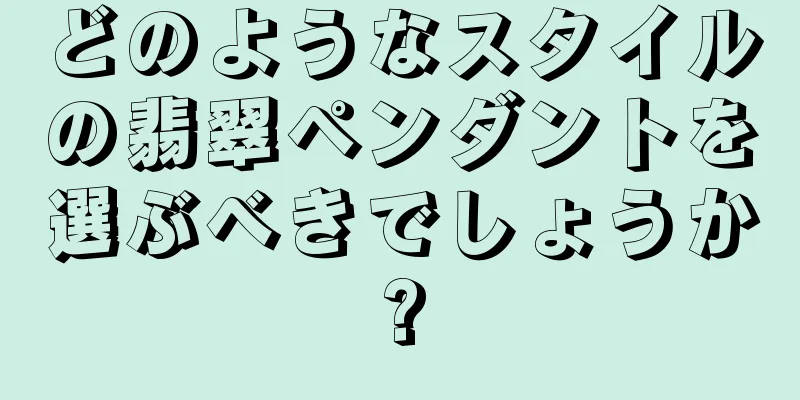 どのようなスタイルの翡翠ペンダントを選ぶべきでしょうか?