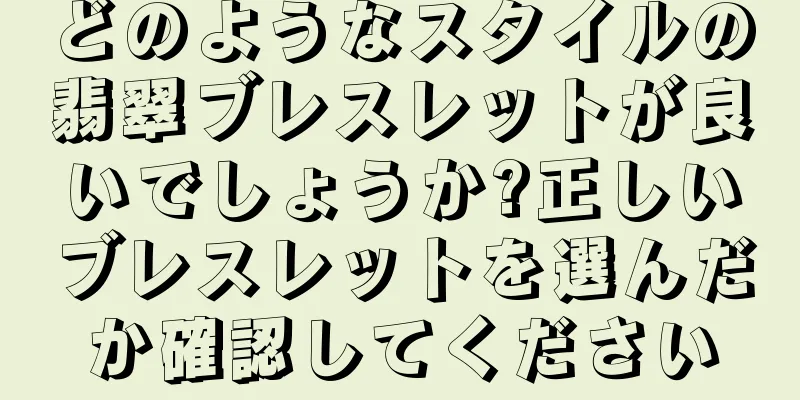 どのようなスタイルの翡翠ブレスレットが良いでしょうか?正しいブレスレットを選んだか確認してください