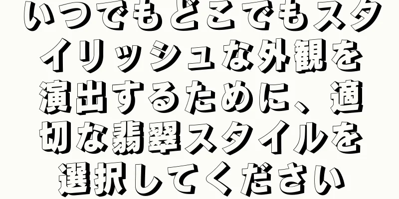 いつでもどこでもスタイリッシュな外観を演出するために、適切な翡翠スタイルを選択してください