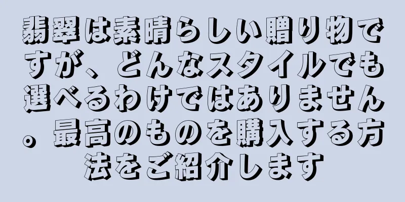 翡翠は素晴らしい贈り物ですが、どんなスタイルでも選べるわけではありません。最高のものを購入する方法をご紹介します