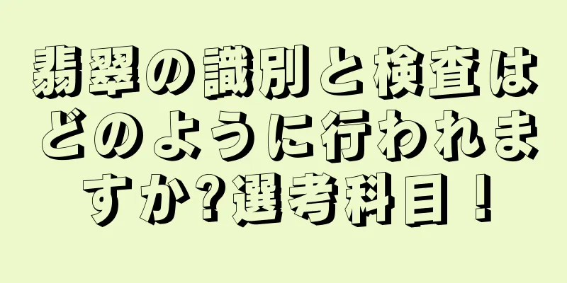 翡翠の識別と検査はどのように行われますか?選考科目！