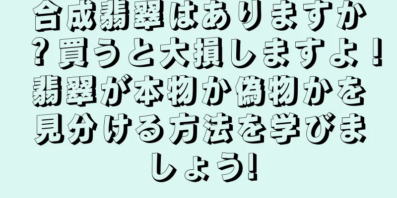 合成翡翠はありますか？買うと大損しますよ！翡翠が本物か偽物かを見分ける方法を学びましょう!