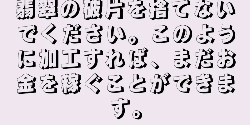 翡翠の破片を捨てないでください。このように加工すれば、まだお金を稼ぐことができます。