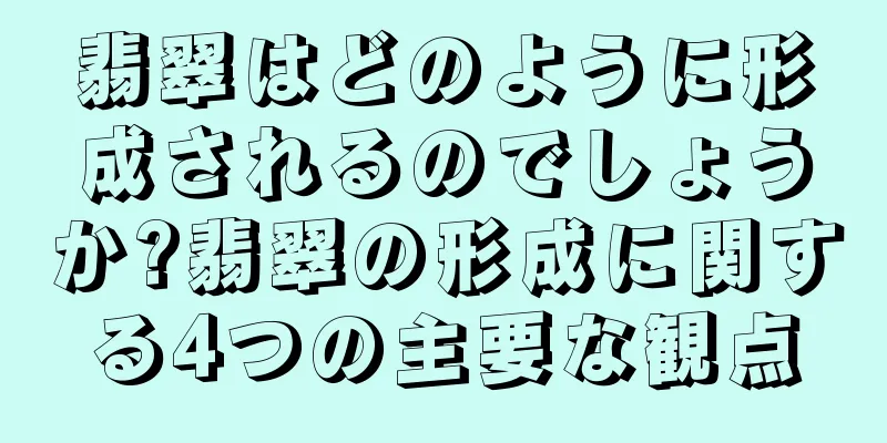 翡翠はどのように形成されるのでしょうか?翡翠の形成に関する4つの主要な観点
