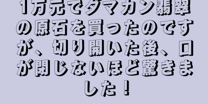 1万元でダマカン翡翠の原石を買ったのですが、切り開いた後、口が閉じないほど驚きました！
