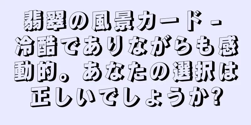 翡翠の風景カード - 冷酷でありながらも感動的。あなたの選択は正しいでしょうか?