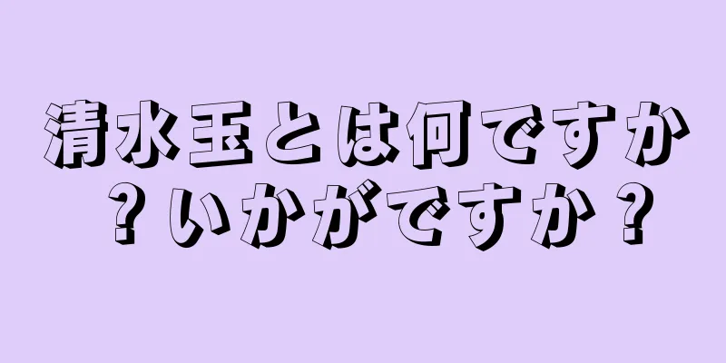 清水玉とは何ですか？いかがですか？