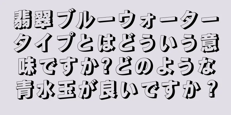 翡翠ブルーウォータータイプとはどういう意味ですか?どのような青水玉が良いですか？