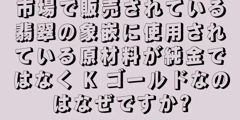 市場で販売されている翡翠の象嵌に使用されている原材料が純金ではなく K ゴールドなのはなぜですか?
