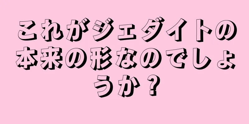 これがジェダイトの本来の形なのでしょうか？