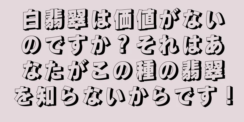白翡翠は価値がないのですか？それはあなたがこの種の翡翠を知らないからです！