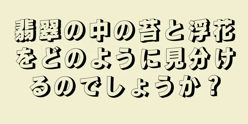 翡翠の中の苔と浮花をどのように見分けるのでしょうか？