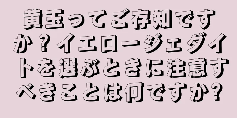 黄玉ってご存知ですか？イエロージェダイトを選ぶときに注意すべきことは何ですか?