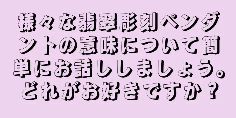 様々な翡翠彫刻ペンダントの意味について簡単にお話ししましょう。どれがお好きですか？
