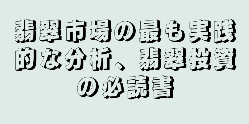 翡翠市場の最も実践的な分析、翡翠投資の必読書