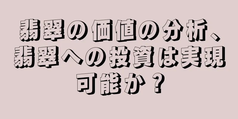 翡翠の価値の分析、翡翠への投資は実現可能か？