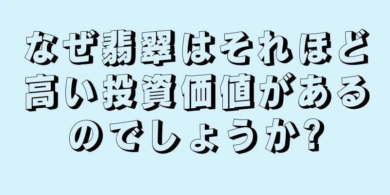 なぜ翡翠はそれほど高い投資価値があるのでしょうか?
