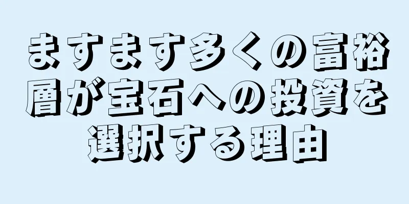 ますます多くの富裕層が宝石への投資を選択する理由